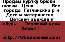 Продам куртку брюки  2 шапки › Цена ­ 3 000 - Все города, Гатчинский р-н Дети и материнство » Детская одежда и обувь   . Пермский край,Кизел г.